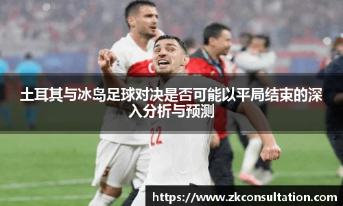 土耳其与冰岛足球对决是否可能以平局结束的深入分析与预测